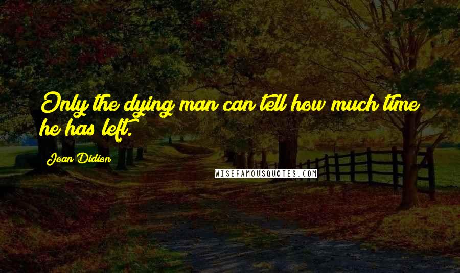 Joan Didion Quotes: Only the dying man can tell how much time he has left.