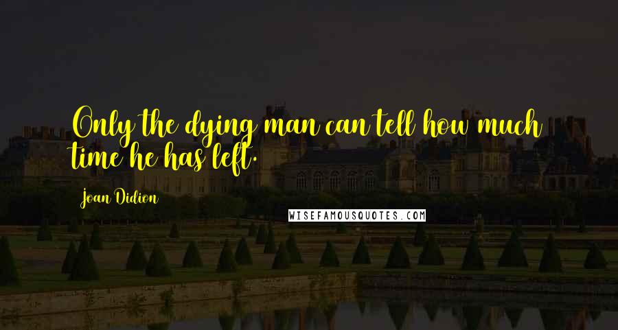 Joan Didion Quotes: Only the dying man can tell how much time he has left.