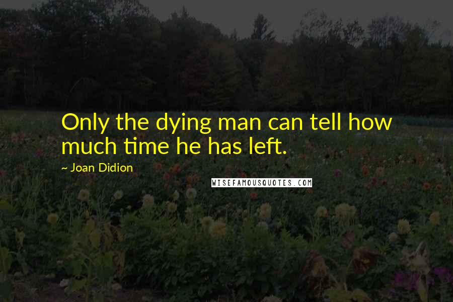 Joan Didion Quotes: Only the dying man can tell how much time he has left.