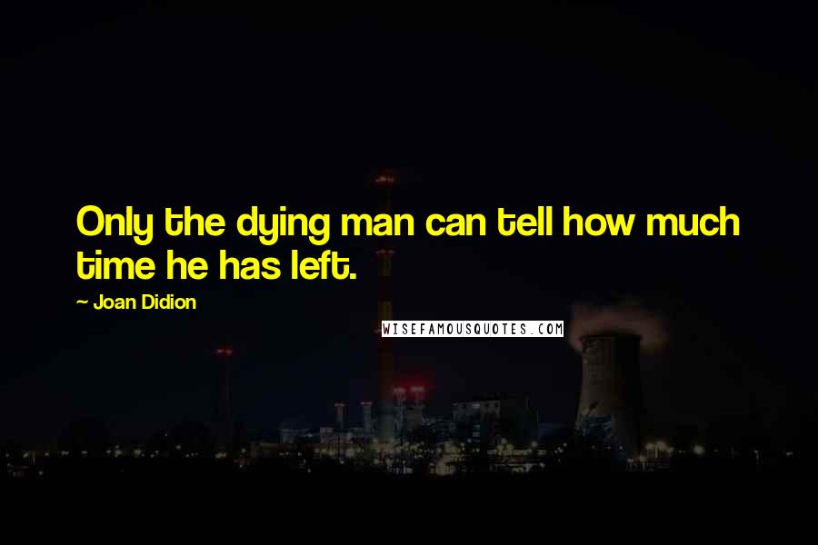 Joan Didion Quotes: Only the dying man can tell how much time he has left.