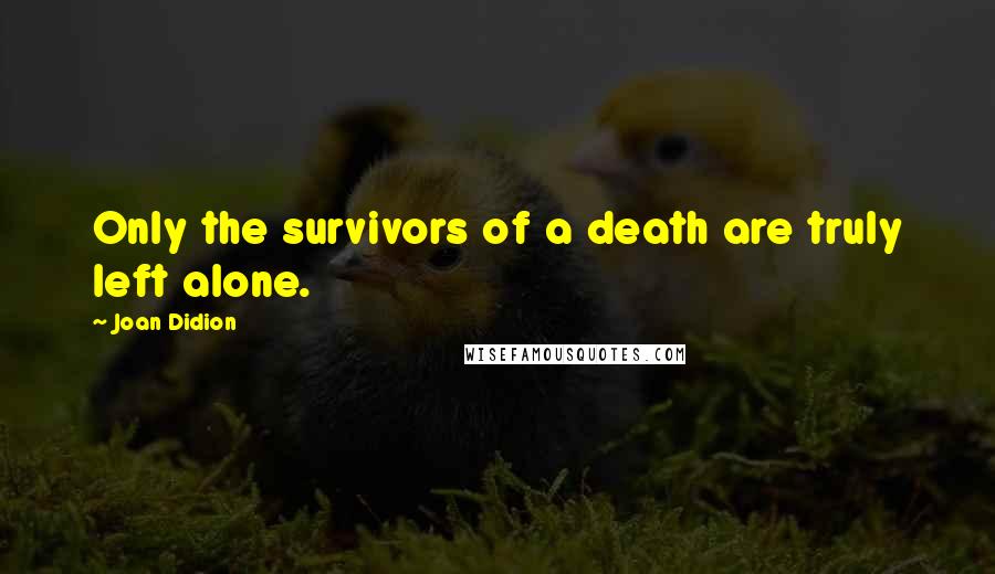 Joan Didion Quotes: Only the survivors of a death are truly left alone.