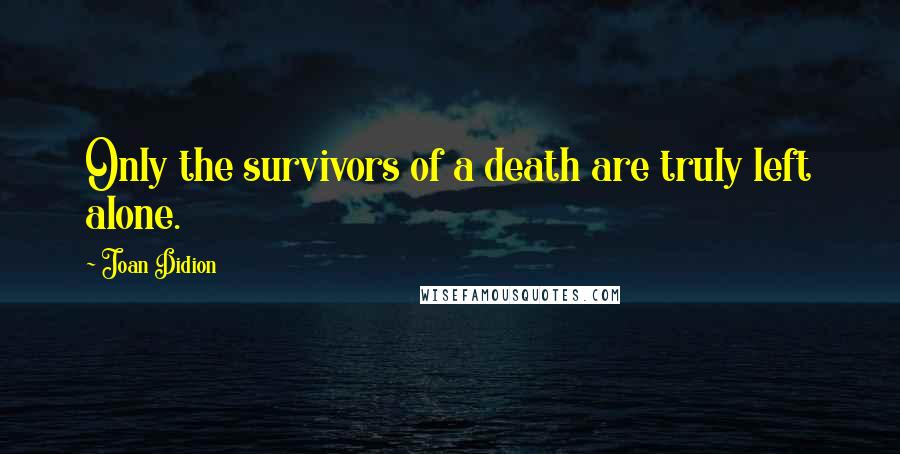 Joan Didion Quotes: Only the survivors of a death are truly left alone.