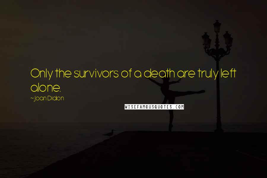 Joan Didion Quotes: Only the survivors of a death are truly left alone.