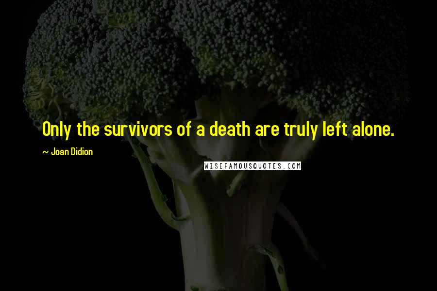 Joan Didion Quotes: Only the survivors of a death are truly left alone.