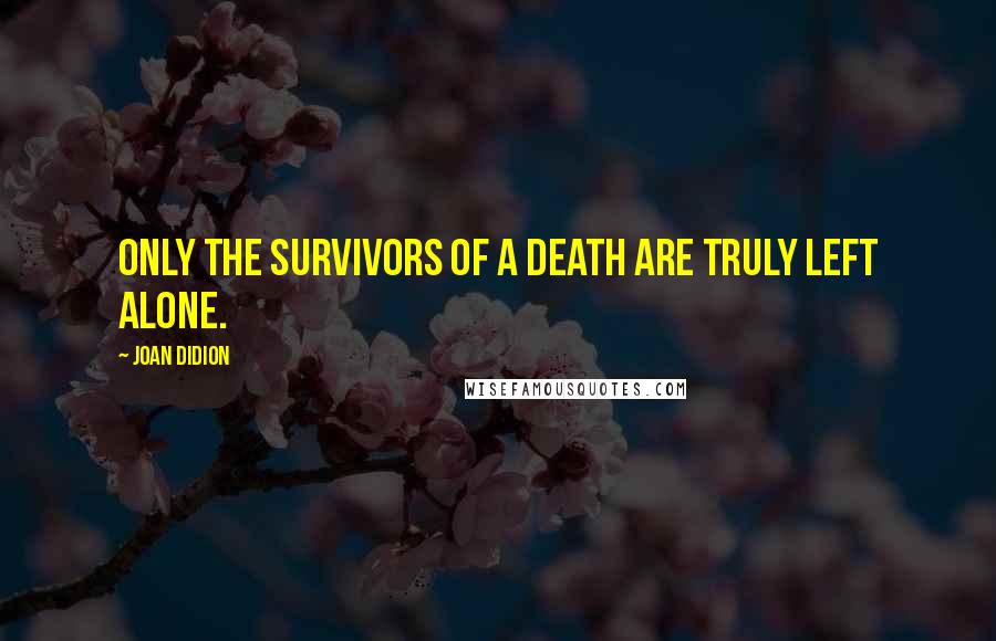 Joan Didion Quotes: Only the survivors of a death are truly left alone.