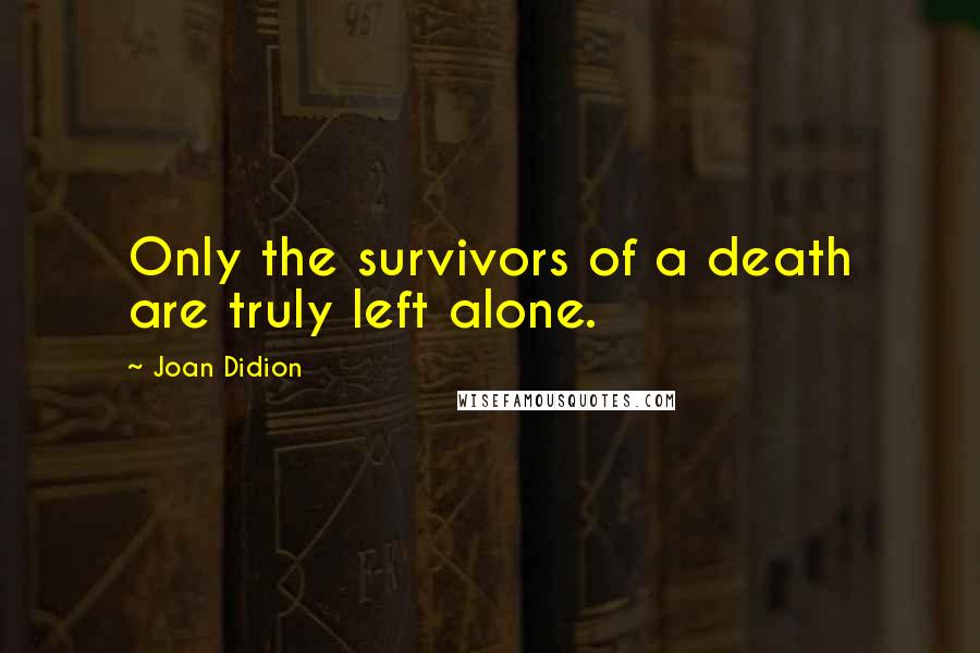 Joan Didion Quotes: Only the survivors of a death are truly left alone.