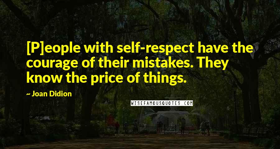 Joan Didion Quotes: [P]eople with self-respect have the courage of their mistakes. They know the price of things.