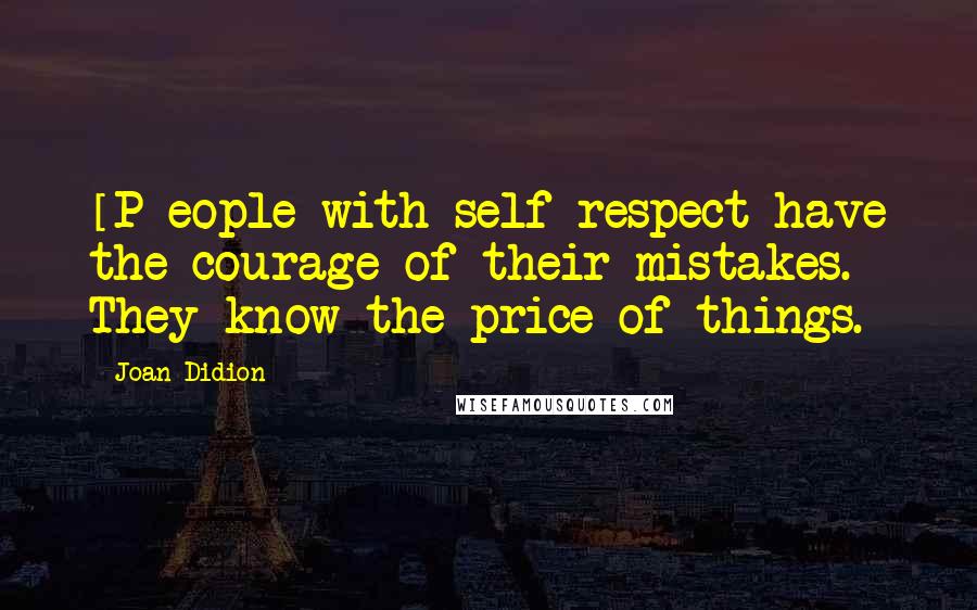 Joan Didion Quotes: [P]eople with self-respect have the courage of their mistakes. They know the price of things.