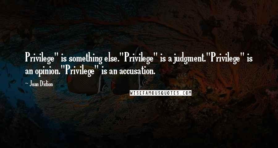 Joan Didion Quotes: Privilege" is something else."Privilege" is a judgment."Privilege" is an opinion."Privilege" is an accusation.