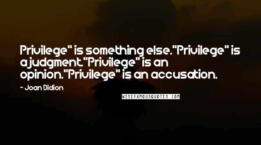 Joan Didion Quotes: Privilege" is something else."Privilege" is a judgment."Privilege" is an opinion."Privilege" is an accusation.