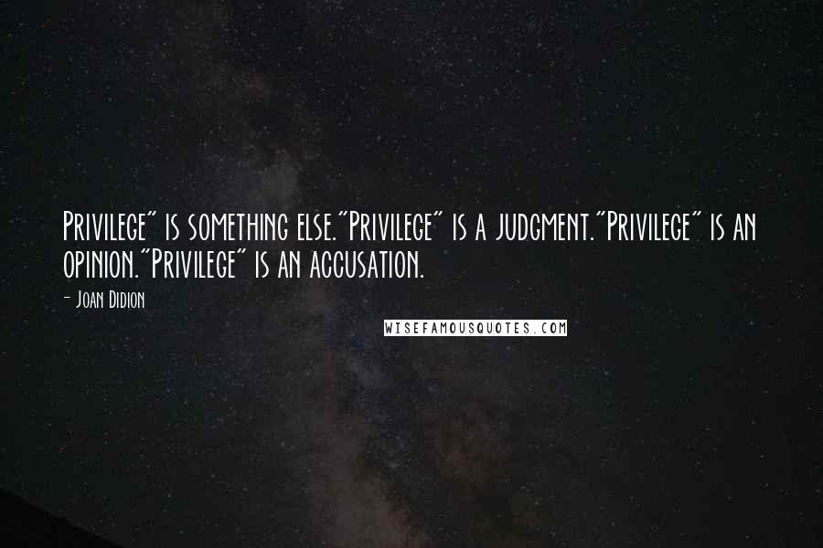 Joan Didion Quotes: Privilege" is something else."Privilege" is a judgment."Privilege" is an opinion."Privilege" is an accusation.