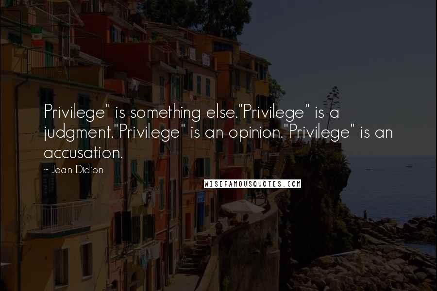 Joan Didion Quotes: Privilege" is something else."Privilege" is a judgment."Privilege" is an opinion."Privilege" is an accusation.