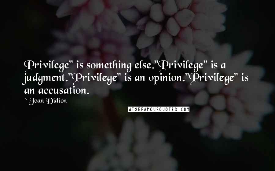 Joan Didion Quotes: Privilege" is something else."Privilege" is a judgment."Privilege" is an opinion."Privilege" is an accusation.