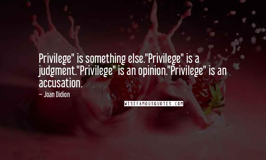 Joan Didion Quotes: Privilege" is something else."Privilege" is a judgment."Privilege" is an opinion."Privilege" is an accusation.