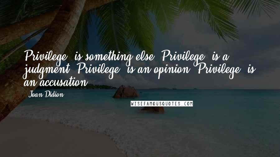 Joan Didion Quotes: Privilege" is something else."Privilege" is a judgment."Privilege" is an opinion."Privilege" is an accusation.