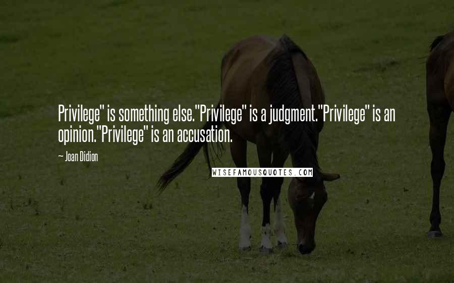 Joan Didion Quotes: Privilege" is something else."Privilege" is a judgment."Privilege" is an opinion."Privilege" is an accusation.