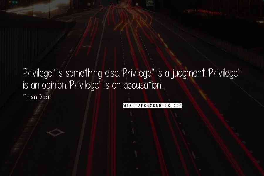 Joan Didion Quotes: Privilege" is something else."Privilege" is a judgment."Privilege" is an opinion."Privilege" is an accusation.