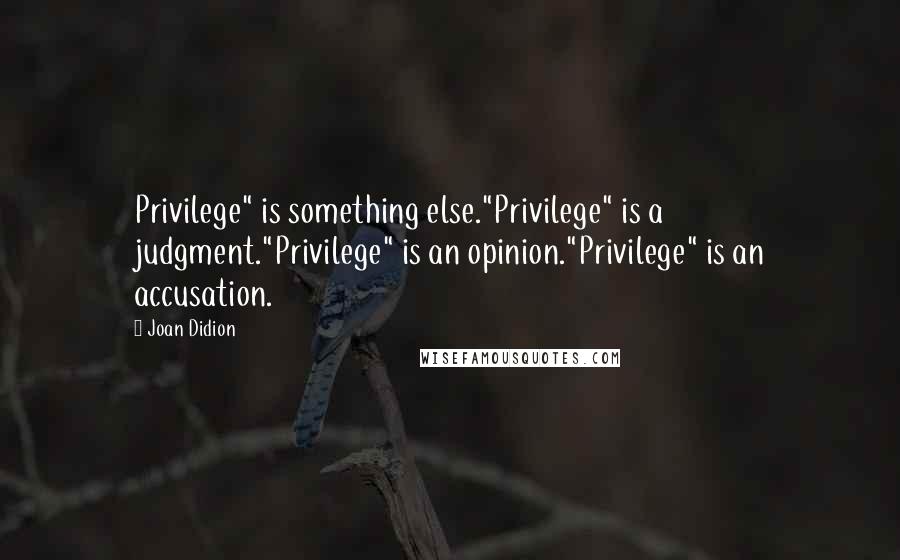 Joan Didion Quotes: Privilege" is something else."Privilege" is a judgment."Privilege" is an opinion."Privilege" is an accusation.