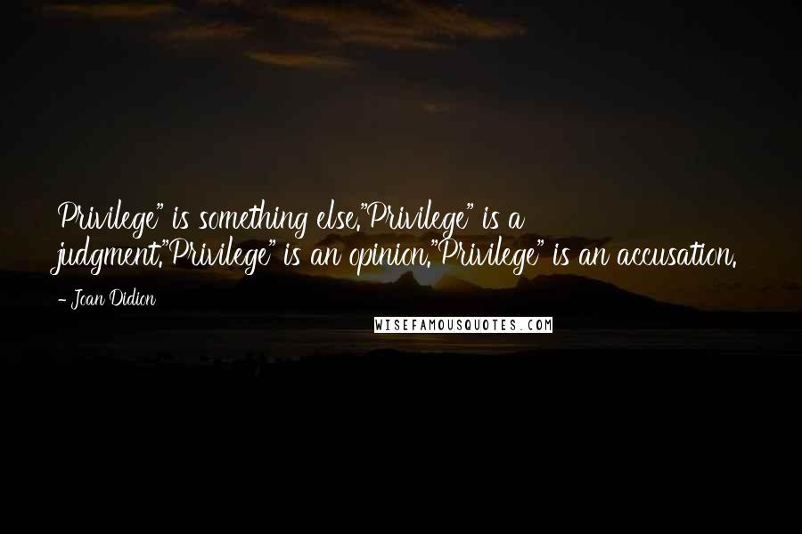 Joan Didion Quotes: Privilege" is something else."Privilege" is a judgment."Privilege" is an opinion."Privilege" is an accusation.