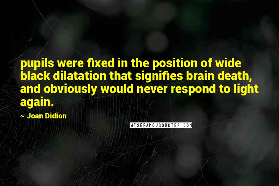 Joan Didion Quotes: pupils were fixed in the position of wide black dilatation that signifies brain death, and obviously would never respond to light again.