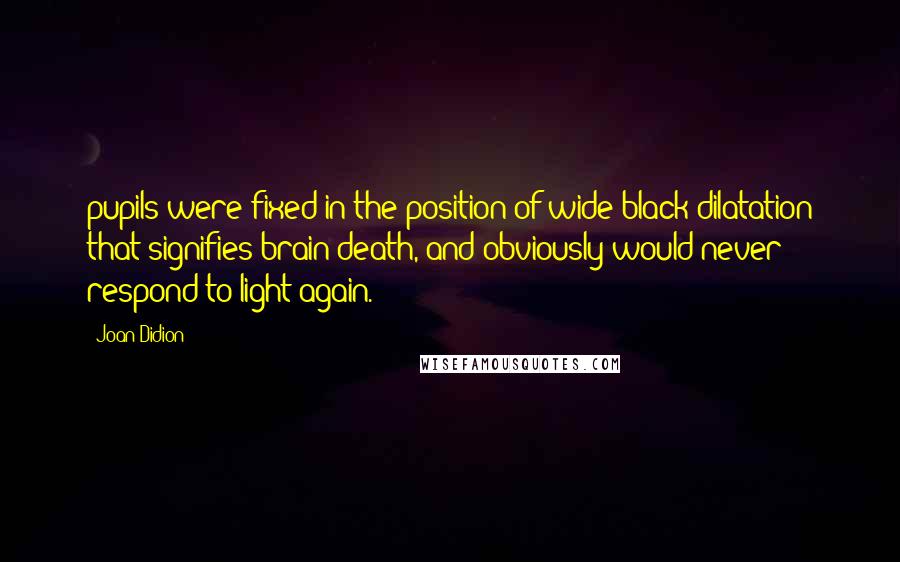 Joan Didion Quotes: pupils were fixed in the position of wide black dilatation that signifies brain death, and obviously would never respond to light again.