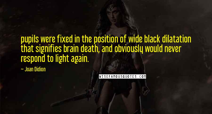 Joan Didion Quotes: pupils were fixed in the position of wide black dilatation that signifies brain death, and obviously would never respond to light again.