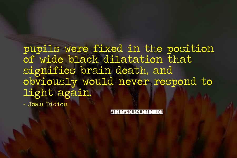 Joan Didion Quotes: pupils were fixed in the position of wide black dilatation that signifies brain death, and obviously would never respond to light again.