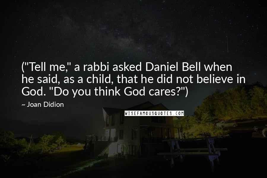 Joan Didion Quotes: ("Tell me," a rabbi asked Daniel Bell when he said, as a child, that he did not believe in God. "Do you think God cares?")