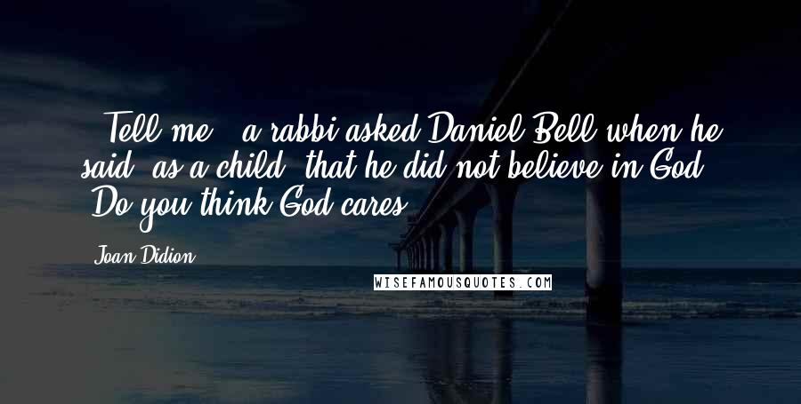 Joan Didion Quotes: ("Tell me," a rabbi asked Daniel Bell when he said, as a child, that he did not believe in God. "Do you think God cares?")