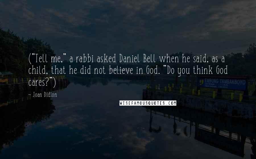 Joan Didion Quotes: ("Tell me," a rabbi asked Daniel Bell when he said, as a child, that he did not believe in God. "Do you think God cares?")