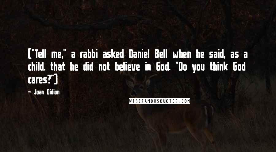 Joan Didion Quotes: ("Tell me," a rabbi asked Daniel Bell when he said, as a child, that he did not believe in God. "Do you think God cares?")