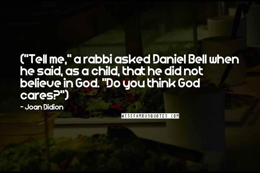 Joan Didion Quotes: ("Tell me," a rabbi asked Daniel Bell when he said, as a child, that he did not believe in God. "Do you think God cares?")