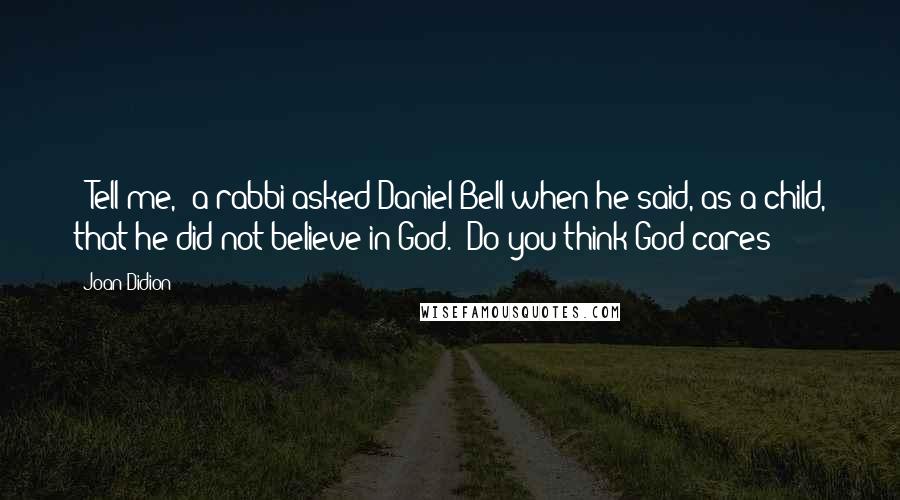 Joan Didion Quotes: ("Tell me," a rabbi asked Daniel Bell when he said, as a child, that he did not believe in God. "Do you think God cares?")