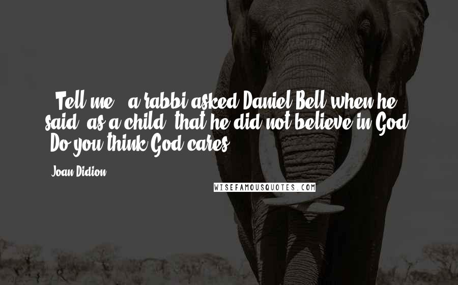 Joan Didion Quotes: ("Tell me," a rabbi asked Daniel Bell when he said, as a child, that he did not believe in God. "Do you think God cares?")