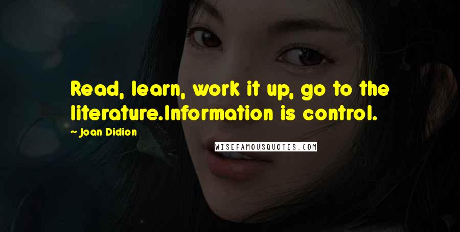 Joan Didion Quotes: Read, learn, work it up, go to the literature.Information is control.