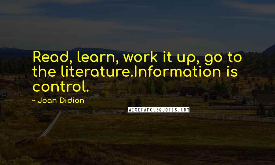 Joan Didion Quotes: Read, learn, work it up, go to the literature.Information is control.