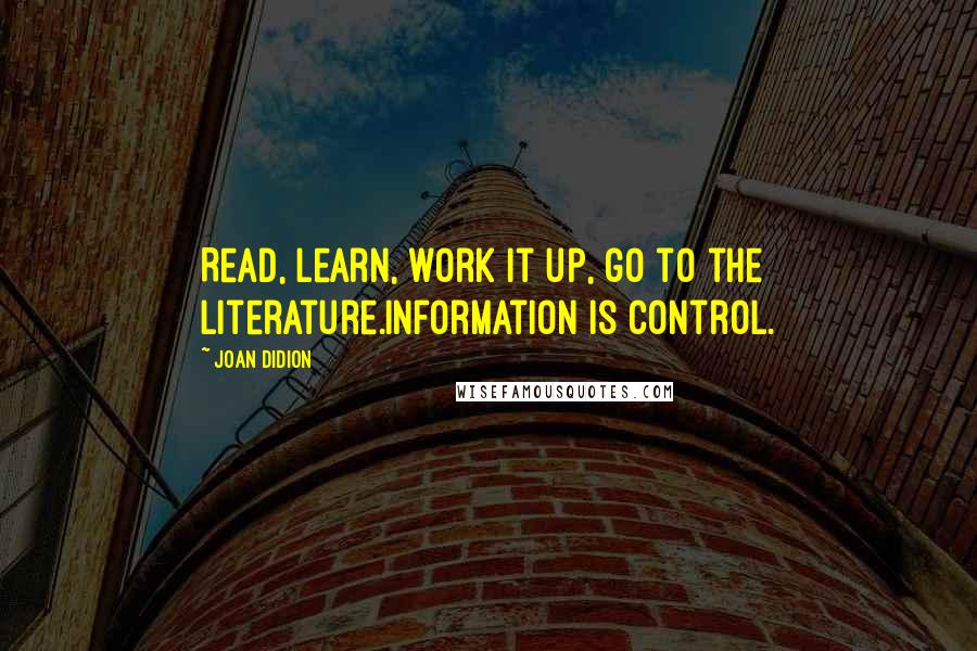 Joan Didion Quotes: Read, learn, work it up, go to the literature.Information is control.