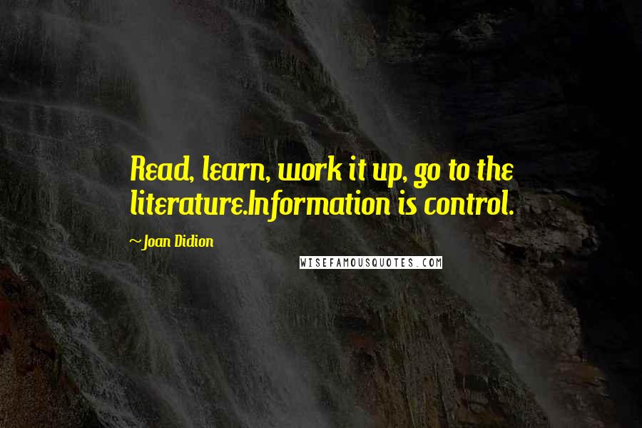 Joan Didion Quotes: Read, learn, work it up, go to the literature.Information is control.