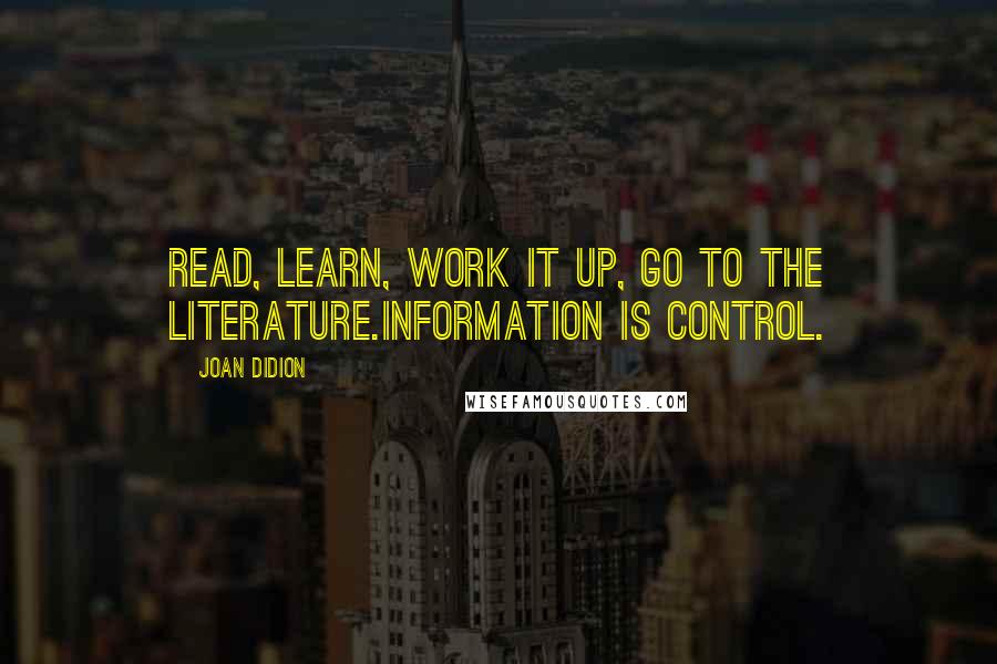 Joan Didion Quotes: Read, learn, work it up, go to the literature.Information is control.