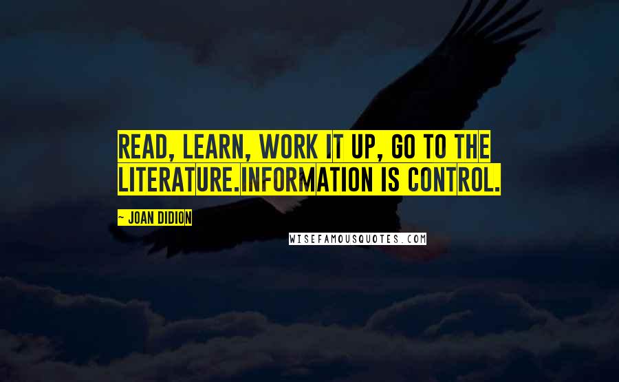 Joan Didion Quotes: Read, learn, work it up, go to the literature.Information is control.