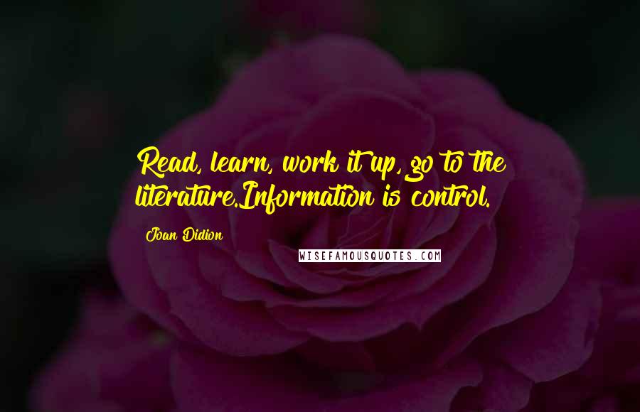 Joan Didion Quotes: Read, learn, work it up, go to the literature.Information is control.