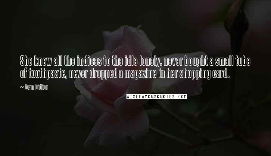 Joan Didion Quotes: She knew all the indices to the idle lonely, never bought a small tube of toothpaste, never dropped a magazine in her shopping card.
