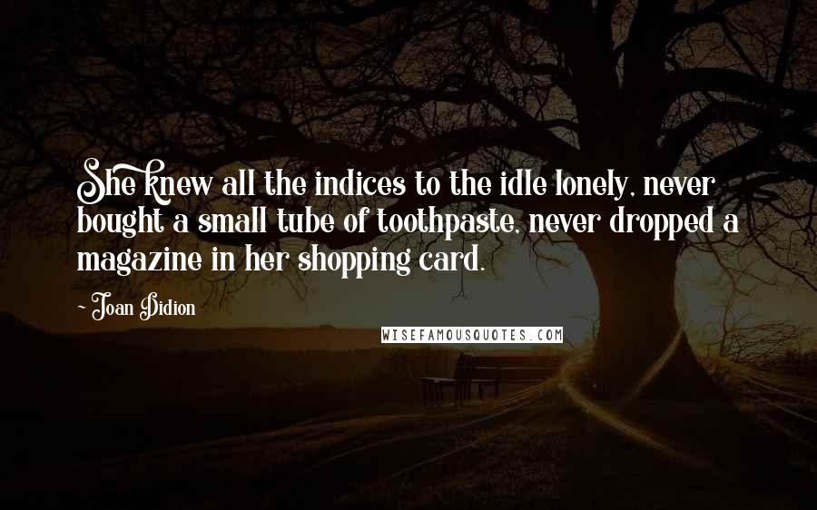 Joan Didion Quotes: She knew all the indices to the idle lonely, never bought a small tube of toothpaste, never dropped a magazine in her shopping card.