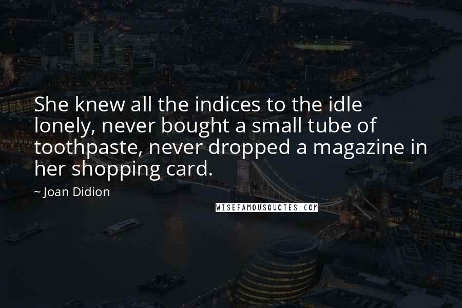 Joan Didion Quotes: She knew all the indices to the idle lonely, never bought a small tube of toothpaste, never dropped a magazine in her shopping card.