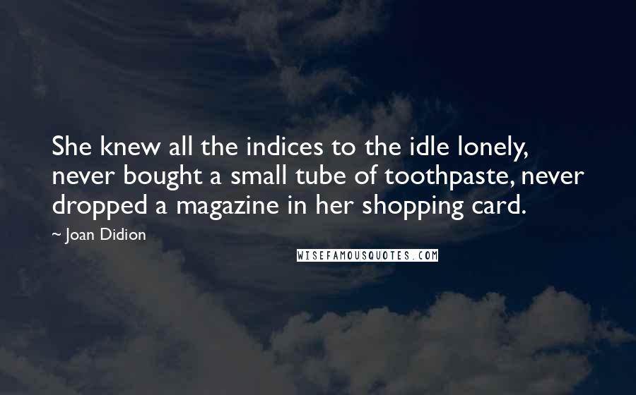 Joan Didion Quotes: She knew all the indices to the idle lonely, never bought a small tube of toothpaste, never dropped a magazine in her shopping card.