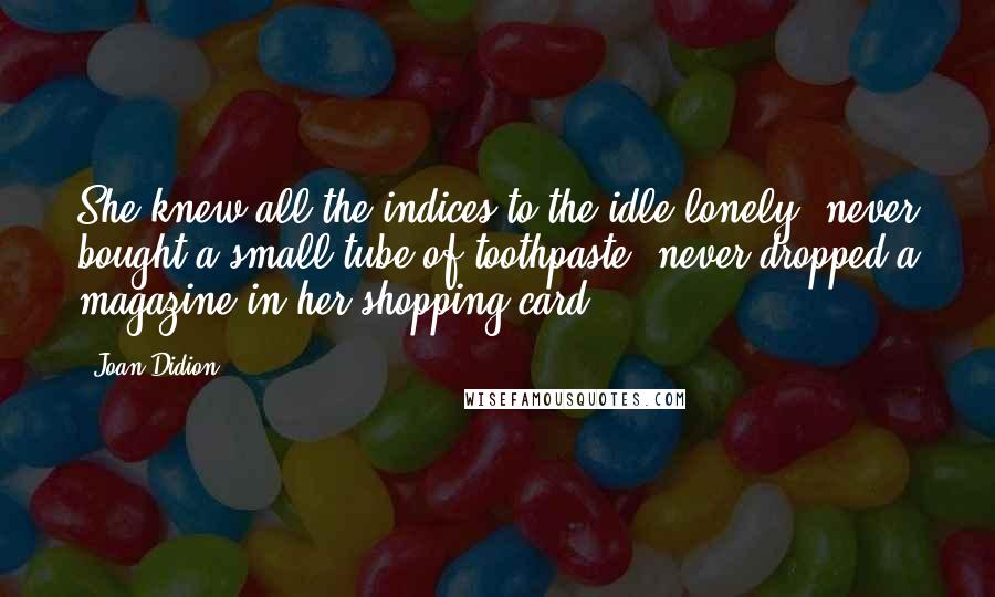 Joan Didion Quotes: She knew all the indices to the idle lonely, never bought a small tube of toothpaste, never dropped a magazine in her shopping card.