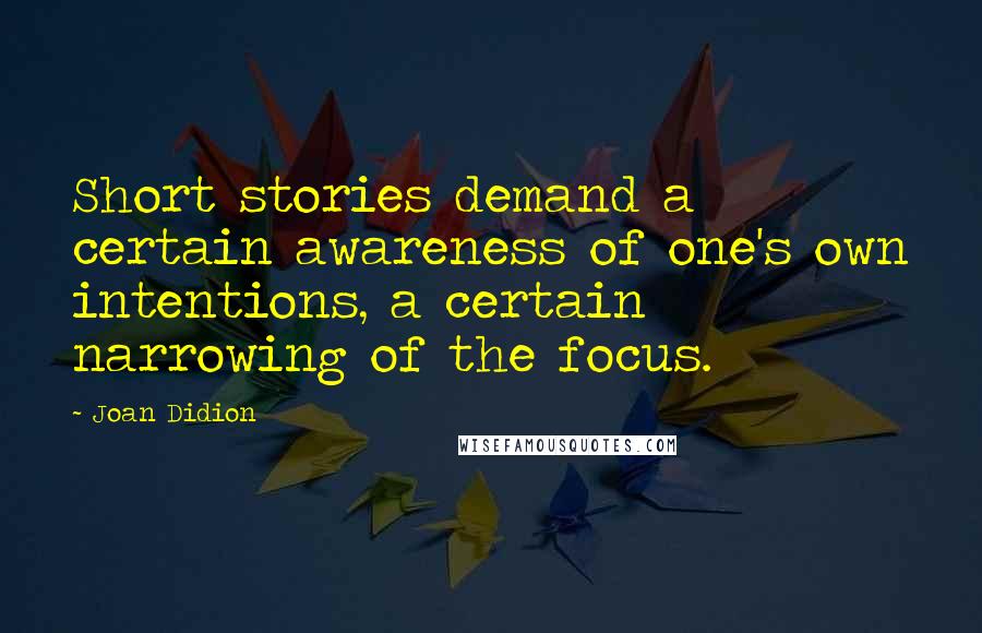 Joan Didion Quotes: Short stories demand a certain awareness of one's own intentions, a certain narrowing of the focus.