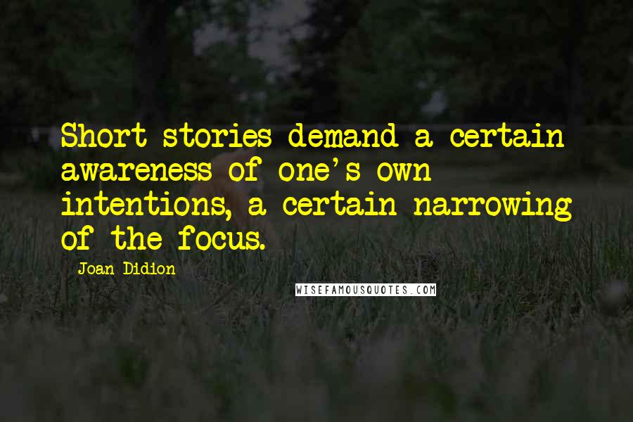 Joan Didion Quotes: Short stories demand a certain awareness of one's own intentions, a certain narrowing of the focus.