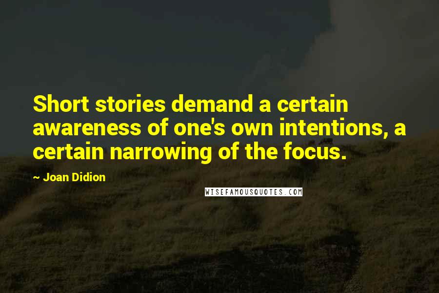 Joan Didion Quotes: Short stories demand a certain awareness of one's own intentions, a certain narrowing of the focus.