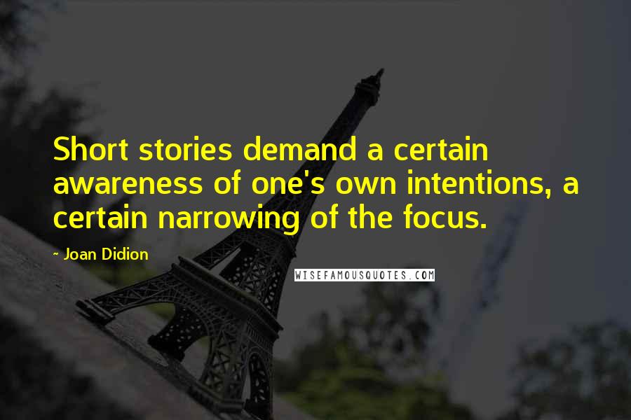 Joan Didion Quotes: Short stories demand a certain awareness of one's own intentions, a certain narrowing of the focus.